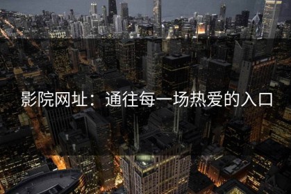 影院网址：通往每一场热爱的入口