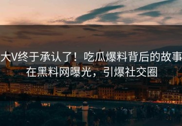 大V终于承认了！吃瓜爆料背后的故事在黑料网曝光，引爆社交圈