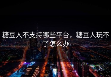 糖豆人不支持哪些平台，糖豆人玩不了怎么办
