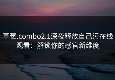 草莓.combo2.1深夜释放自己污在线观看：解锁你的感官新维度
