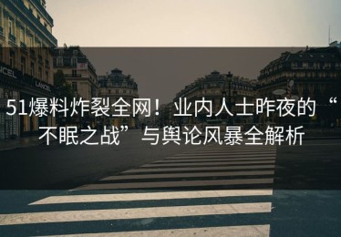 51爆料炸裂全网！业内人士昨夜的“不眠之战”与舆论风暴全解析