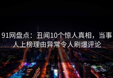 91网盘点：丑闻10个惊人真相，当事人上榜理由异常令人刷爆评论