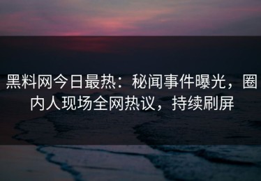 黑料网今日最热：秘闻事件曝光，圈内人现场全网热议，持续刷屏