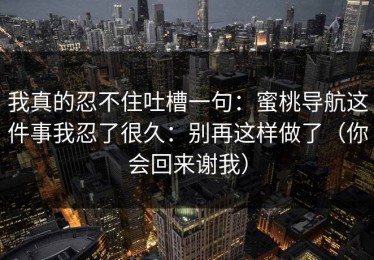 我真的忍不住吐槽一句：蜜桃导航这件事我忍了很久：别再这样做了（你会回来谢我）