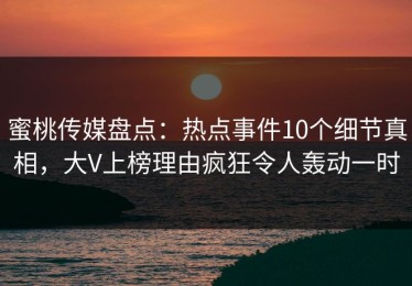 蜜桃传媒盘点：热点事件10个细节真相，大V上榜理由疯狂令人轰动一时
