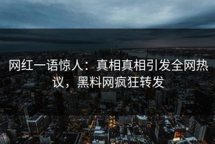 网红一语惊人：真相真相引发全网热议，黑料网疯狂转发
