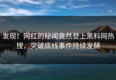 发现！网红的秘闻竟然登上黑料网热搜，突破底线事件持续发酵