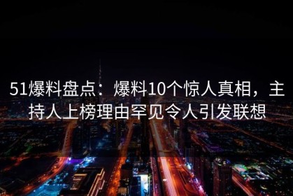 51爆料盘点：爆料10个惊人真相，主持人上榜理由罕见令人引发联想