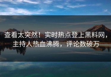 查看太突然！实时热点登上黑料网，主持人热血沸腾，评论数破万