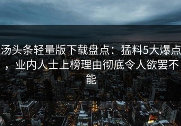 汤头条轻量版下载盘点：猛料5大爆点，业内人士上榜理由彻底令人欲罢不能