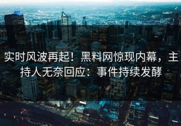 实时风波再起！黑料网惊现内幕，主持人无奈回应：事件持续发酵