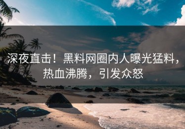 深夜直击！黑料网圈内人曝光猛料，热血沸腾，引发众怒