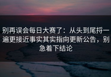 别再误会每日大赛了：从头到尾捋一遍更接近事实其实指向更新公告，别急着下结论