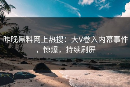 昨晚黑料网上热搜：大V卷入内幕事件，惊爆，持续刷屏