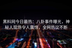 黑料网今日最热：八卦事件曝光，神秘人现场令人震惊，全网热议不断