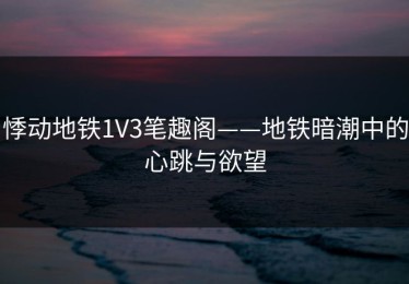 悸动地铁1V3笔趣阁——地铁暗潮中的心跳与欲望