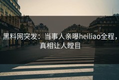 黑料网突发：当事人亲曝heiliao全程，真相让人瞠目