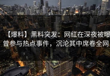 【爆料】黑料突发：网红在深夜被曝曾参与热点事件，沉沦其中席卷全网