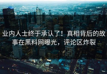 业内人士终于承认了！真相背后的故事在黑料网曝光，评论区炸裂