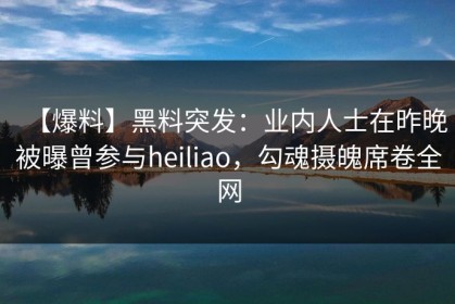【爆料】黑料突发：业内人士在昨晚被曝曾参与heiliao，勾魂摄魄席卷全网
