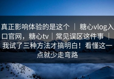 真正影响体验的是这个 ｜ 糖心vlog入口官网，糖心tv｜常见误区这件事 ｜ 我试了三种方法才搞明白！看懂这一点就少走弯路