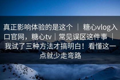 真正影响体验的是这个 ｜ 糖心vlog入口官网，糖心tv｜常见误区这件事 ｜ 我试了三种方法才搞明白！看懂这一点就少走弯路