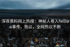 深夜黑料网上热搜：神秘人卷入heiliao事件，热议，全网热议不断