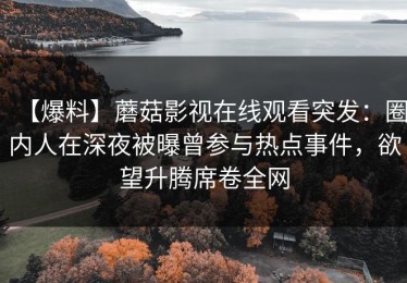 【爆料】蘑菇影视在线观看突发：圈内人在深夜被曝曾参与热点事件，欲望升腾席卷全网