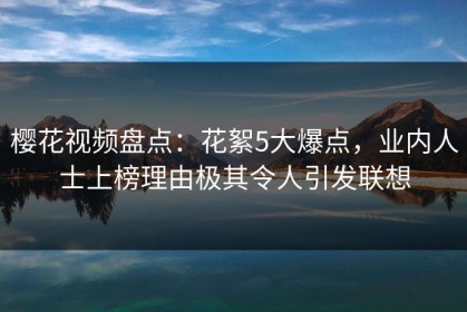 樱花视频盘点：花絮5大爆点，业内人士上榜理由极其令人引发联想