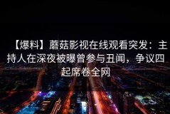 【爆料】蘑菇影视在线观看突发：主持人在深夜被曝曾参与丑闻，争议四起席卷全网