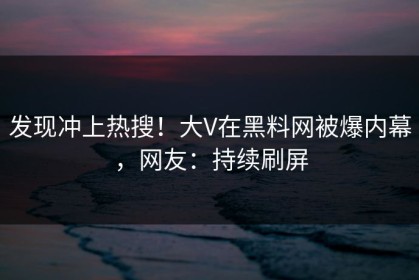 发现冲上热搜！大V在黑料网被爆内幕，网友：持续刷屏