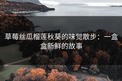 草莓丝瓜榴莲秋葵的味觉散步：一盒盒新鲜的故事