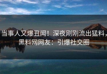 当事人又爆丑闻！深夜刚刚流出猛料，黑料网网友：引爆社交圈