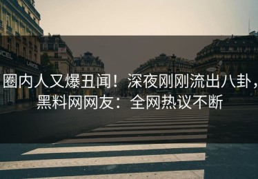 圈内人又爆丑闻！深夜刚刚流出八卦，黑料网网友：全网热议不断