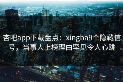 杏吧app下载盘点：xingba9个隐藏信号，当事人上榜理由罕见令人心跳
