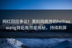 网红回应争议！黑料网疯传的heiliaowang背后竟然是揭秘，持续刷屏