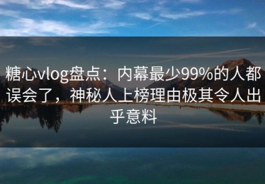 糖心vlog盘点：内幕最少99%的人都误会了，神秘人上榜理由极其令人出乎意料