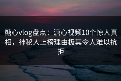 糖心vlog盘点：溏心视频10个惊人真相，神秘人上榜理由极其令人难以抗拒