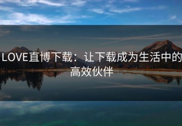 LOVE直博下载：让下载成为生活中的高效伙伴