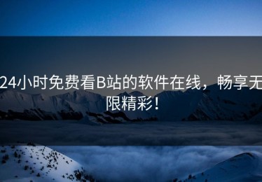 24小时免费看B站的软件在线，畅享无限精彩！