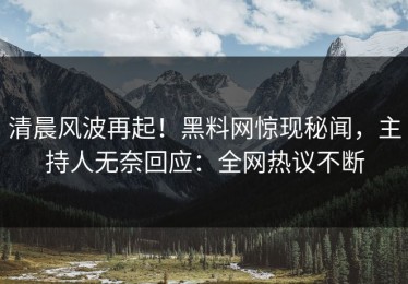 清晨风波再起！黑料网惊现秘闻，主持人无奈回应：全网热议不断