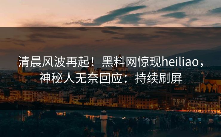 清晨风波再起！黑料网惊现heiliao，神秘人无奈回应：持续刷屏