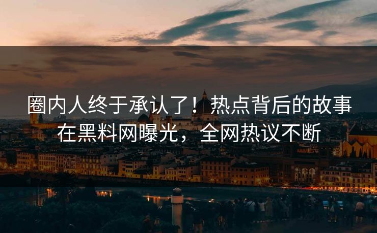圈内人终于承认了！热点背后的故事在黑料网曝光，全网热议不断