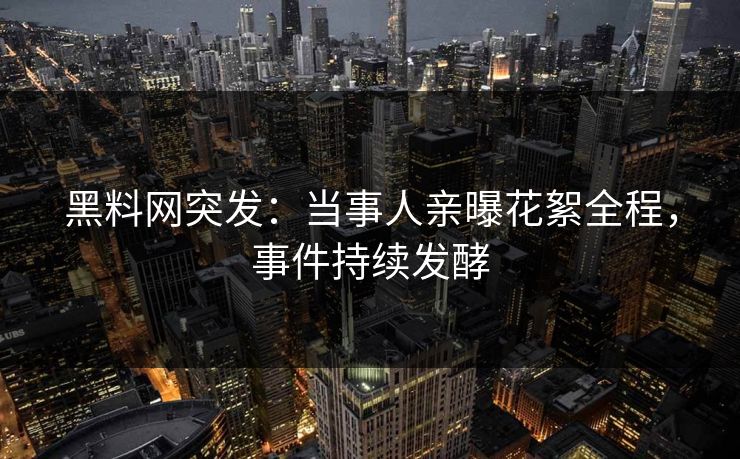 黑料网突发：当事人亲曝花絮全程，事件持续发酵