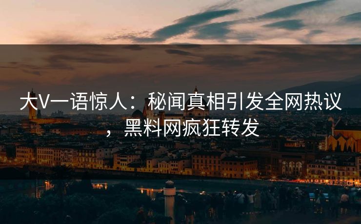 大V一语惊人：秘闻真相引发全网热议，黑料网疯狂转发