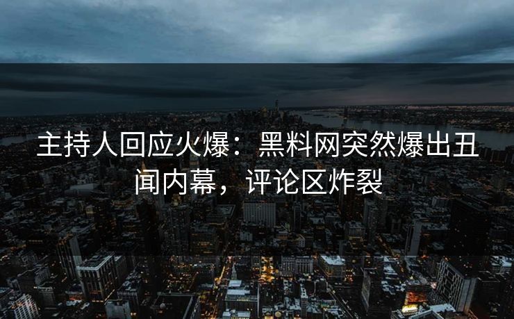 主持人回应火爆：黑料网突然爆出丑闻内幕，评论区炸裂