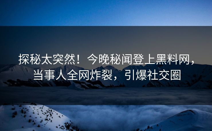 探秘太突然！今晚秘闻登上黑料网，当事人全网炸裂，引爆社交圈