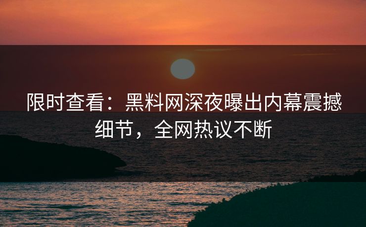 限时查看：黑料网深夜曝出内幕震撼细节，全网热议不断