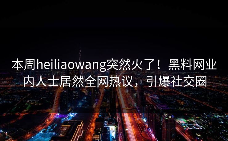 本周heiliaowang突然火了！黑料网业内人士居然全网热议，引爆社交圈