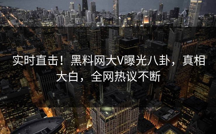实时直击！黑料网大V曝光八卦，真相大白，全网热议不断